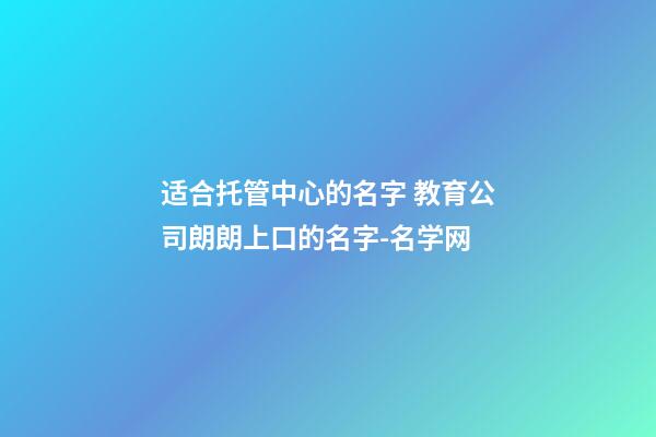 适合托管中心的名字 教育公司朗朗上口的名字-名学网-第1张-公司起名-玄机派